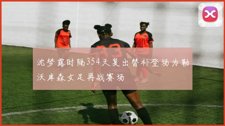 沈梦露时隔354天复出替补登场为勒沃库森女足再战赛场