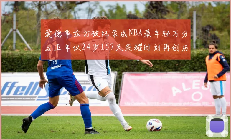 爱德华兹打破纪录成NBA最年轻万分后卫年仅24岁157天荣耀时刻再创历史
