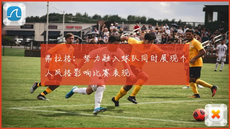 弗拉格：努力融入球队同时展现个人风格影响比赛表现