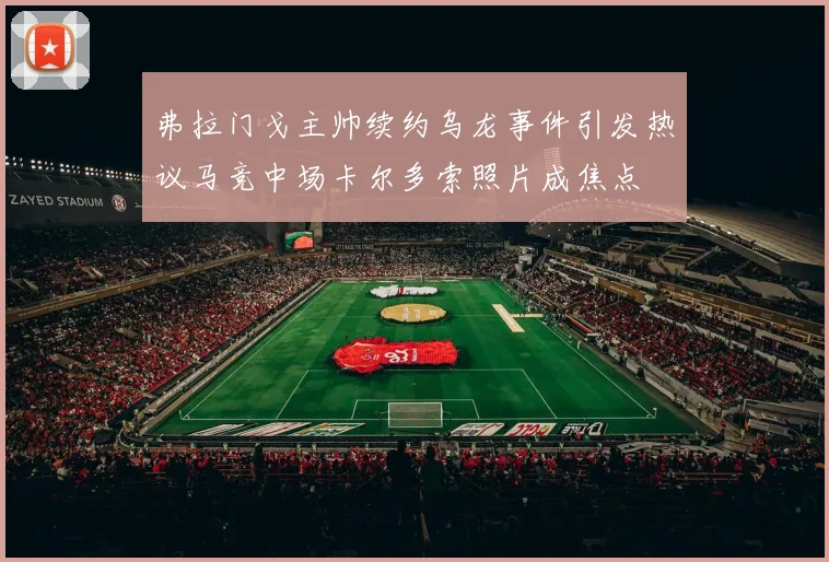 弗拉门戈主帅续约乌龙事件引发热议马竞中场卡尔多索照片成焦点