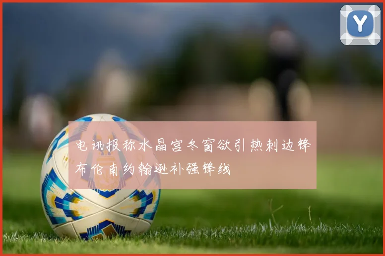 电讯报称水晶宫冬窗欲引热刺边锋布伦南约翰逊补强锋线