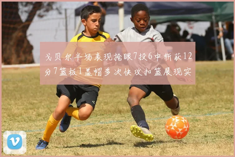 戈贝尔半场表现抢眼7投6中斩获12分7篮板1盖帽多次快攻扣篮展现实力