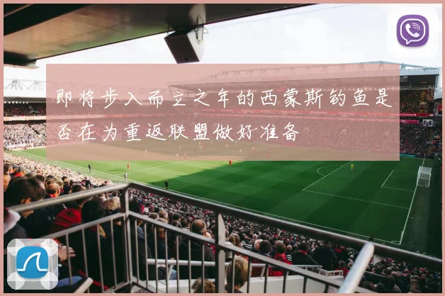 即将步入而立之年的西蒙斯钓鱼是否在为重返联盟做好准备