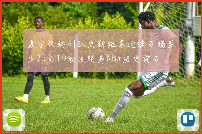 康宁汉姆创队史新纪录连续五场至少25分10助攻跻身NBA历史前五