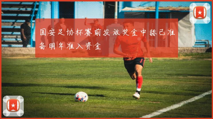 国安足协杯赛前发放奖金中赫已准备明年准入资金