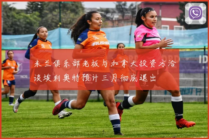 米兰俱乐部老板与加拿大投资方洽谈埃利奥特预计三月彻底退出