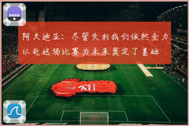 阿夫迪亚：尽管失利我们依然全力以赴这场比赛为未来奠定了基础