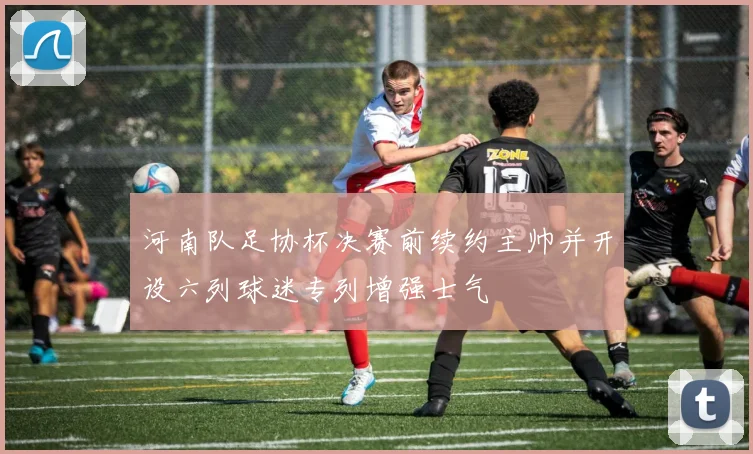 河南队足协杯决赛前续约主帅并开设六列球迷专列增强士气