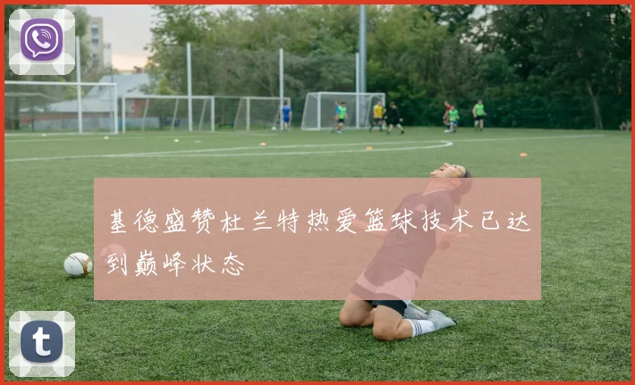 基德盛赞杜兰特热爱篮球技术已达到巅峰状态