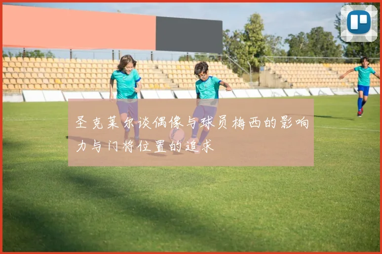 圣克莱尔谈偶像与球员梅西的影响力与门将位置的追求