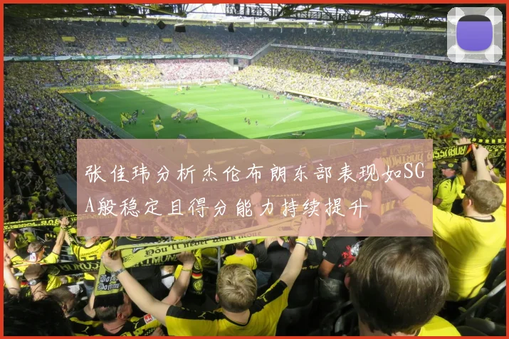 张佳玮分析杰伦布朗东部表现如SGA般稳定且得分能力持续提升