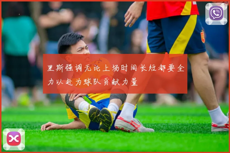 里斯强调无论上场时间长短都要全力以赴为球队贡献力量