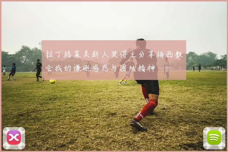 拉丁格莱美新人奖得主分享梅西教会我的谦逊感恩与团结精神