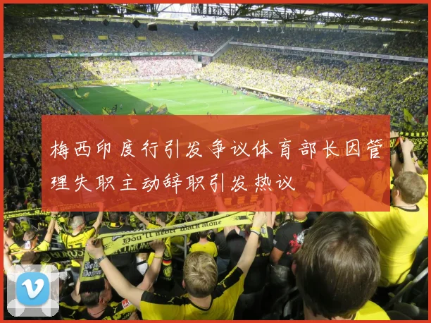 梅西印度行引发争议体育部长因管理失职主动辞职引发热议