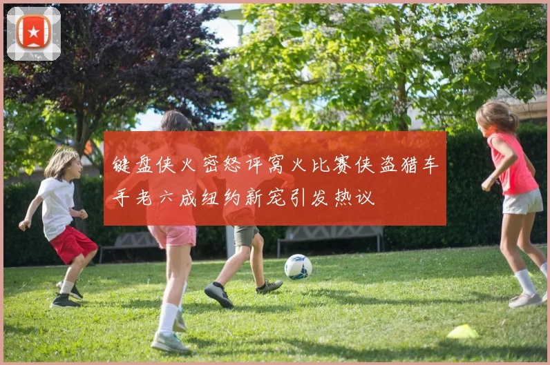 键盘侠火密怒评窝火比赛侠盗猎车手老六成纽约新宠引发热议