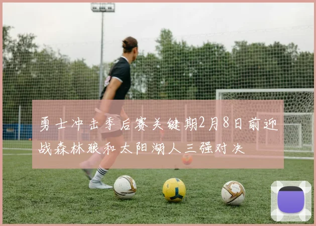 勇士冲击季后赛关键期2月8日前迎战森林狼和太阳湖人三强对决