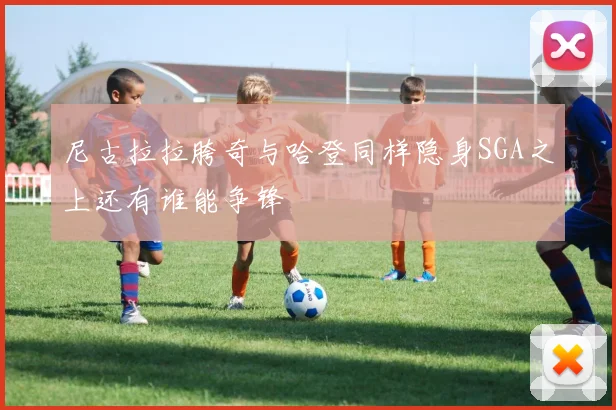 尼古拉拉胯奇与哈登同样隐身SGA之上还有谁能争锋
