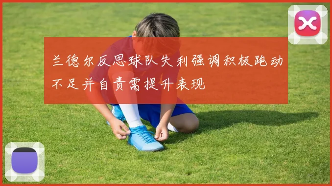 兰德尔反思球队失利强调积极跑动不足并自责需提升表现