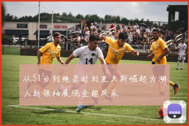 从51分到绝杀时刻里夫斯崛起为湖人新领袖展现全能风采