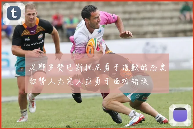 皮耶罗赞巴斯托尼勇于道歉的态度称赞人无完人应勇于面对错误