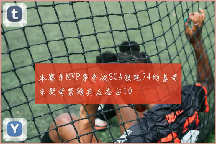 本赛季MVP争夺战SGA领跑74约基奇东契奇紧随其后各占10