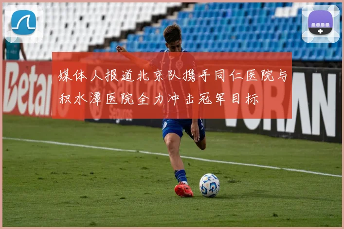 媒体人报道北京队携手同仁医院与积水潭医院全力冲击冠军目标