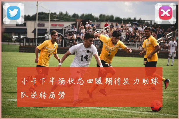 小卡下半场状态回暖期待发力助球队逆转局势
