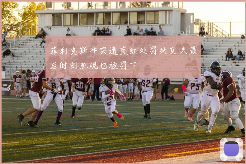 菲利克斯冲突遭直红处罚纳瓦夫最后时刻犯规也被罚下