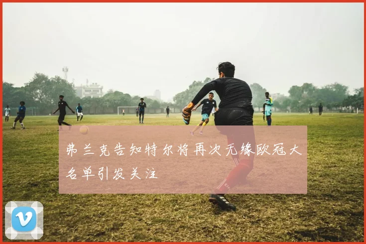 弗兰克告知特尔将再次无缘欧冠大名单引发关注