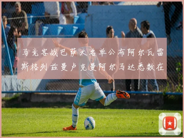 马竞客战巴萨大名单公布阿尔瓦雷斯格列兹曼卢克曼阿尔马达悉数在列