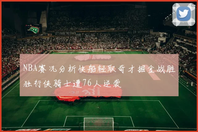 NBA赛况分析快船轻取奇才掘金战胜独行侠骑士遭76人逆袭