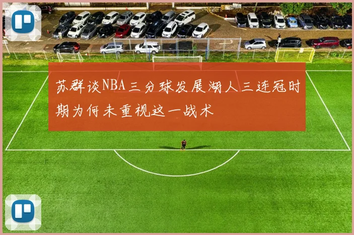 苏群谈NBA三分球发展湖人三连冠时期为何未重视这一战术