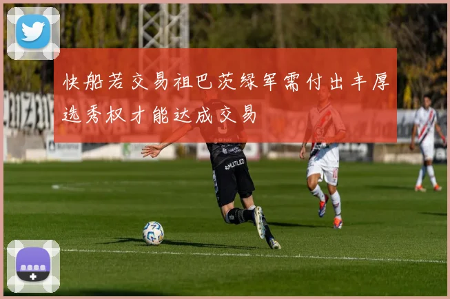 快船若交易祖巴茨绿军需付出丰厚选秀权才能达成交易