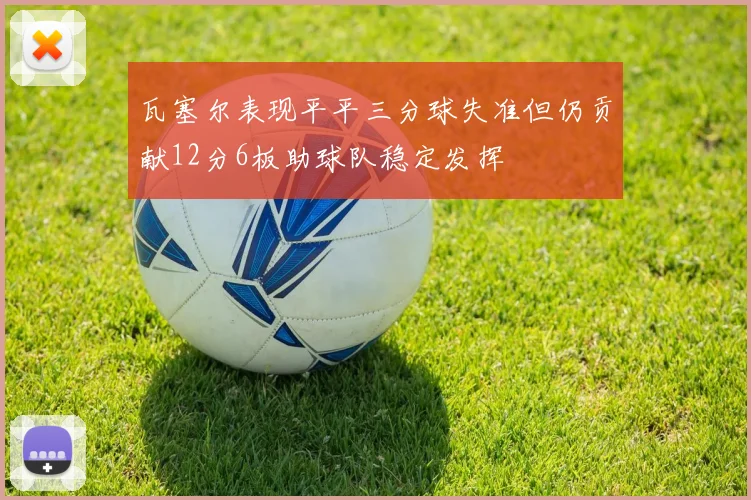 瓦塞尔表现平平三分球失准但仍贡献12分6板助球队稳定发挥