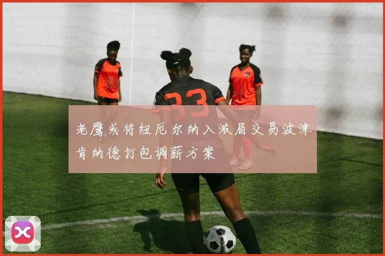 老鹰或将纽厄尔纳入浓眉交易波津肯纳德打包调薪方案