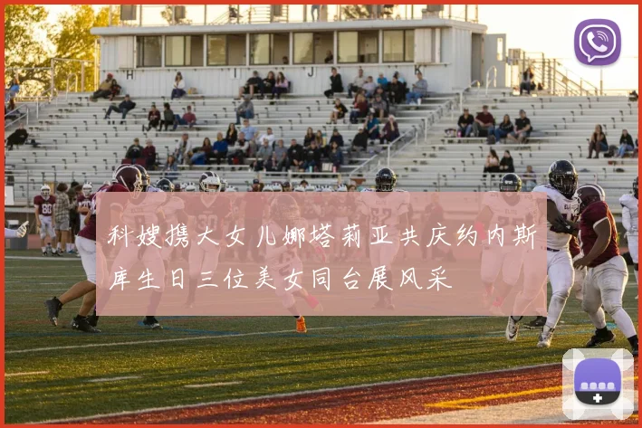 科嫂携大女儿娜塔莉亚共庆约内斯库生日三位美女同台展风采