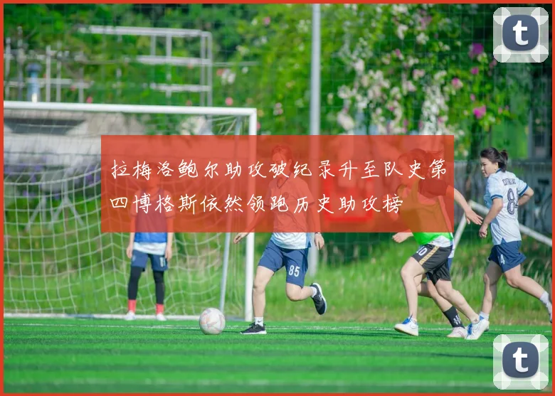 拉梅洛鲍尔助攻破纪录升至队史第四博格斯依然领跑历史助攻榜