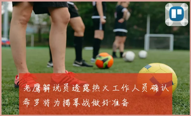 老鹰解说员透露热火工作人员确认希罗将为揭幕战做好准备