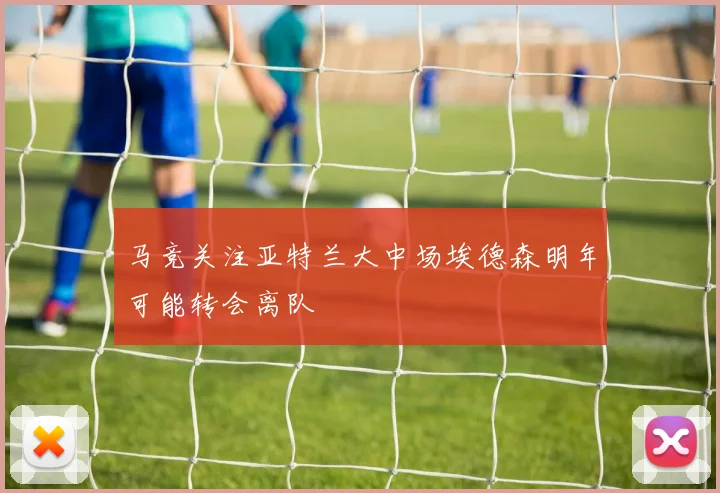 马竞关注亚特兰大中场埃德森明年可能转会离队