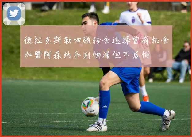 德拉克斯勒回顾转会选择曾有机会加盟阿森纳和利物浦但不后悔