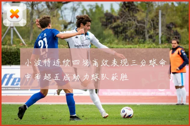 小波特连续四场高效表现三分球命中率超五成助力球队获胜