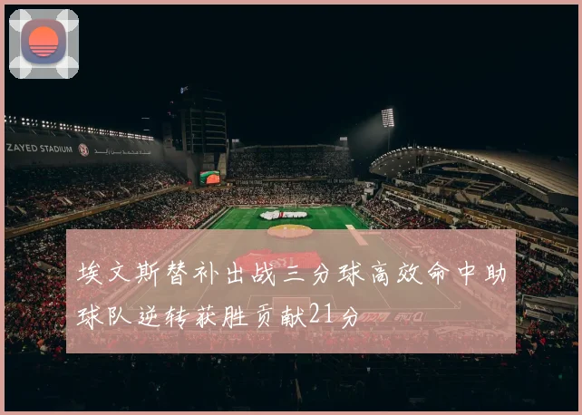 埃文斯替补出战三分球高效命中助球队逆转获胜贡献21分