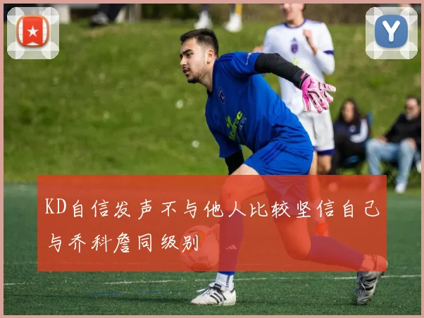 KD自信发声不与他人比较坚信自己与乔科詹同级别