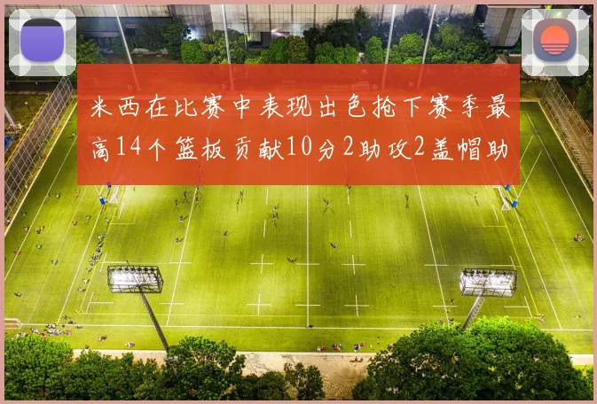 米西在比赛中表现出色抢下赛季最高14个篮板贡献10分2助攻2盖帽助力球队胜利