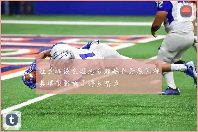 杜兰特谈生涯总分超越乔丹原因称其退役影响了得分潜力