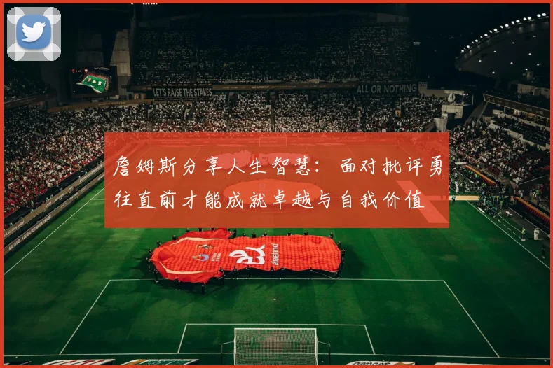 詹姆斯分享人生智慧：面对批评勇往直前才能成就卓越与自我价值