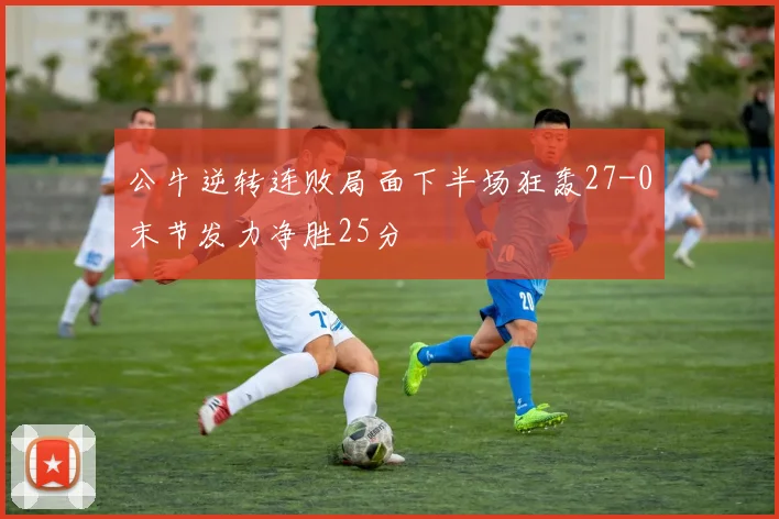 公牛逆转连败局面下半场狂轰27-0末节发力净胜25分