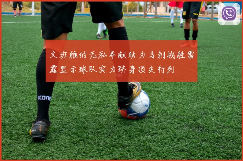 文班雅的无私奉献助力马刺战胜雷霆显示球队实力跻身顶尖行列