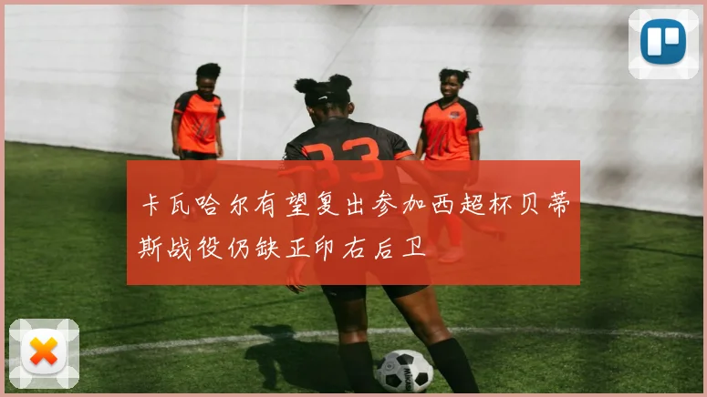 卡瓦哈尔有望复出参加西超杯贝蒂斯战役仍缺正印右后卫