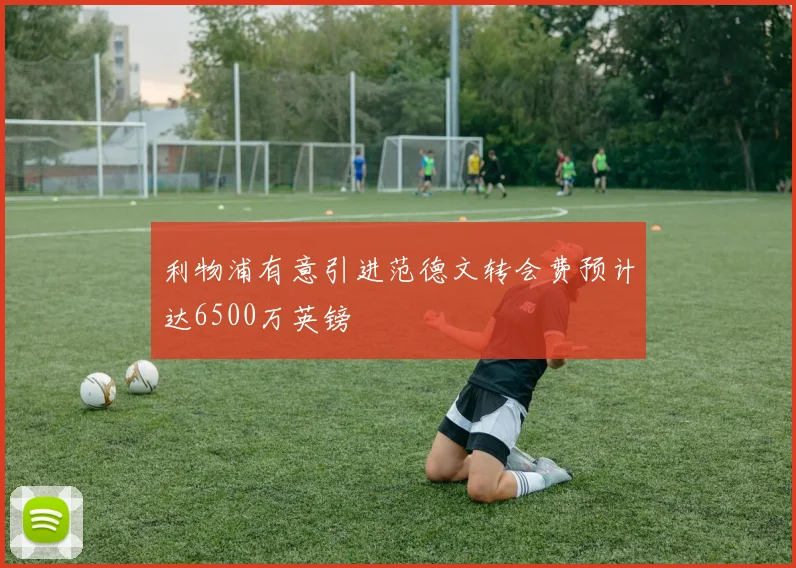 利物浦有意引进范德文转会费预计达6500万英镑